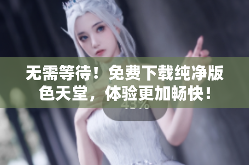 无需等待！免费下载纯净版色天堂，体验更加畅快！