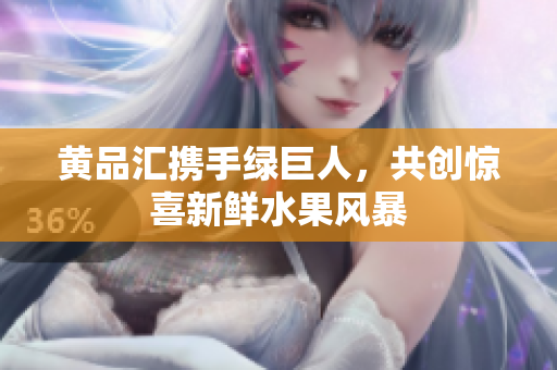 黄品汇携手绿巨人，共创惊喜新鲜水果风暴