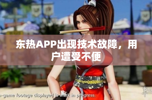 东热APP出现技术故障，用户遭受不便