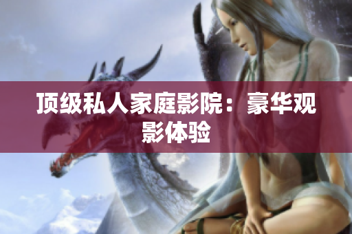 顶级私人家庭影院：豪华观影体验