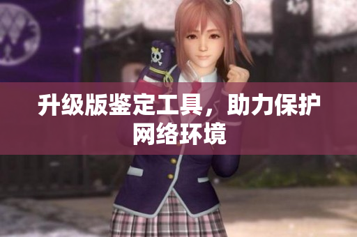 升级版鉴定工具，助力保护网络环境