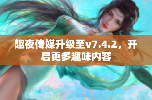 趣夜传媒升级至v7.4.2，开启更多趣味内容