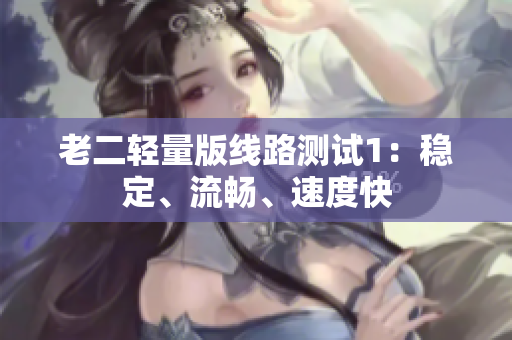老二轻量版线路测试1：稳定、流畅、速度快
