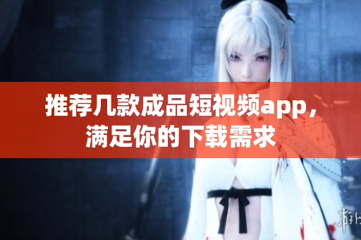 推荐几款成品短视频app，满足你的下载需求