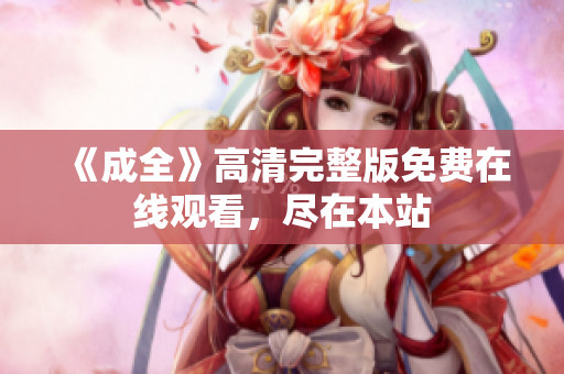 《成全》高清完整版免费在线观看，尽在本站