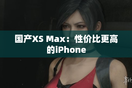 国产XS Max：性价比更高的iPhone