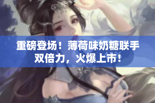 重磅登场！薄荷味奶糖联手双倍力，火爆上市！
