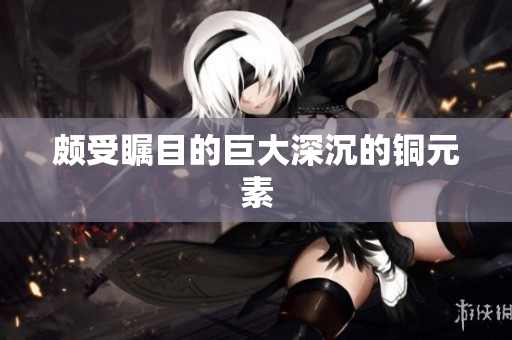 颇受瞩目的巨大深沉的铜元素