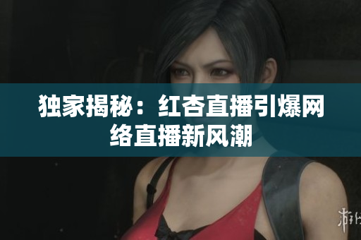 独家揭秘：红杏直播引爆网络直播新风潮
