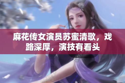 麻花传女演员苏蜜清歌，戏路深厚，演技有看头