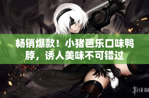 畅销爆款！小猪芭乐口味鸭脖，诱人美味不可错过