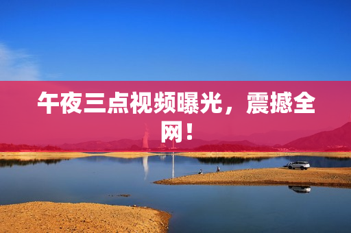 午夜三点视频曝光，震撼全网！