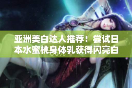 亚洲美白达人推荐！尝试日本水蜜桃身体乳获得闪亮白皙肌肤