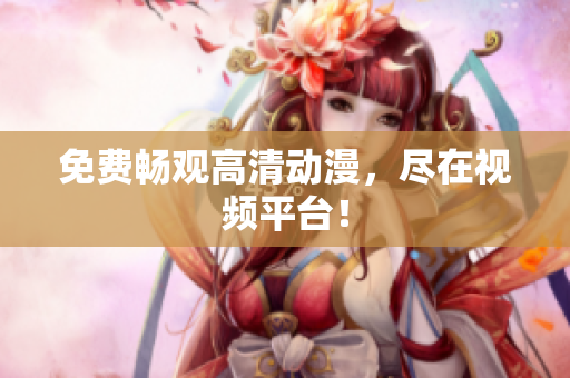 免费畅观高清动漫，尽在视频平台！
