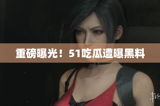 重磅曝光！51吃瓜遭曝黑料