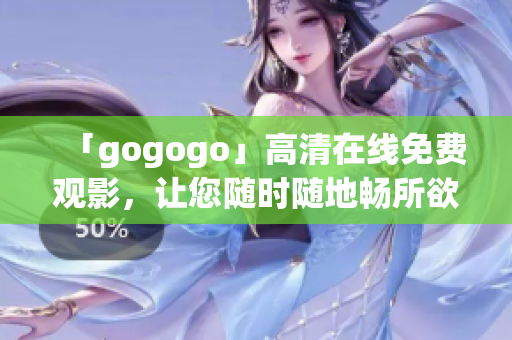 「gogogo」高清在线免费观影，让您随时随地畅所欲言