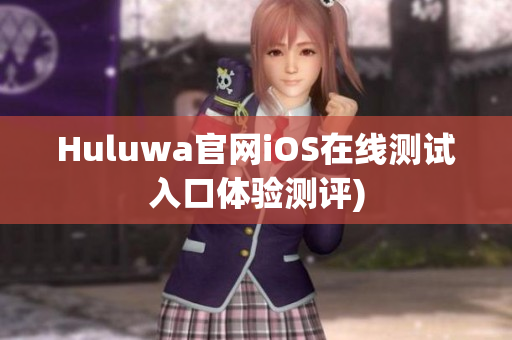 Huluwa官网iOS在线测试入口体验测评)