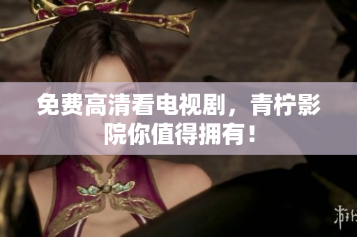 免费高清看电视剧，青柠影院你值得拥有！