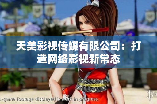 天美影视传媒有限公司：打造网络影视新常态