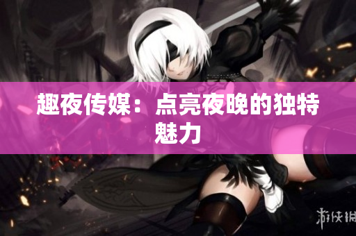 趣夜传媒：点亮夜晚的独特魅力