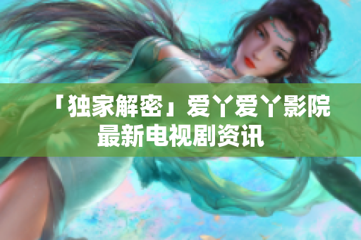 「独家解密」爱丫爱丫影院最新电视剧资讯