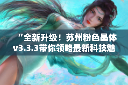 “全新升级！苏州粉色晶体v3.3.3带你领略最新科技魅力”