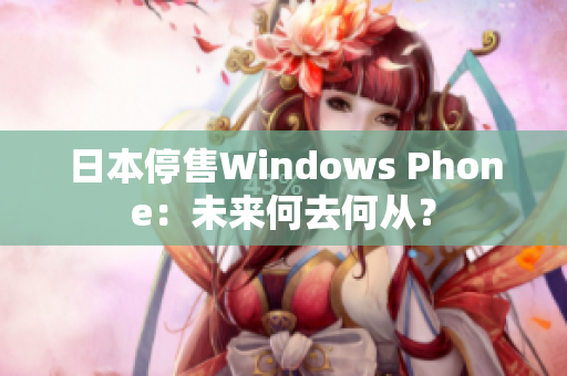 日本停售Windows Phone：未来何去何从？
