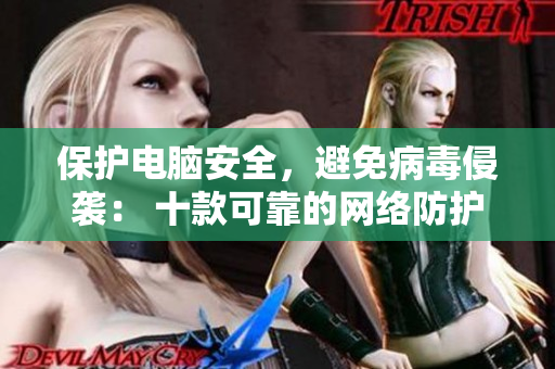 保护电脑安全，避免病毒侵袭： 十款可靠的网络防护软件