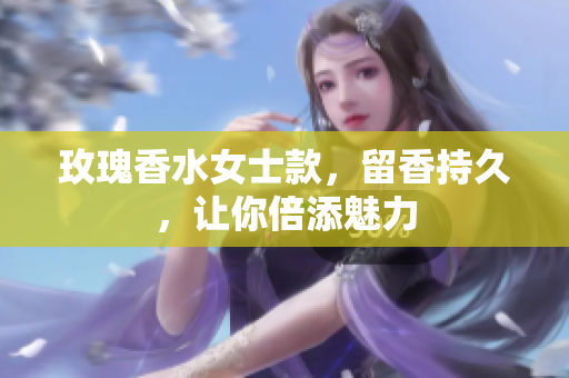 玫瑰香水女士款，留香持久，让你倍添魅力