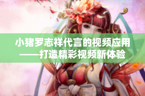 小猪罗志祥代言的视频应用——打造精彩视频新体验