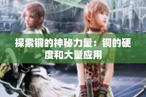 探索铜的神秘力量：铜的硬度和大量应用