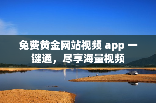 免费黄金网站视频 app 一键通，尽享海量视频