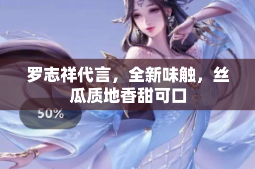 罗志祥代言，全新味触，丝瓜质地香甜可口