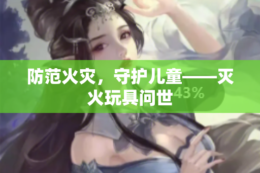 防范火灾，守护儿童——灭火玩具问世