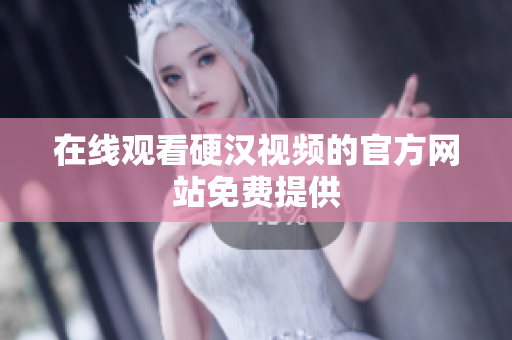 在线观看硬汉视频的官方网站免费提供