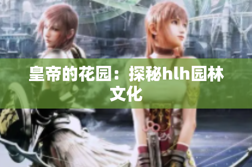 皇帝的花园：探秘hlh园林文化