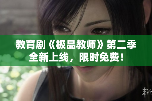 教育剧《极品教师》第二季全新上线，限时免费！