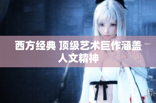 西方经典 顶级艺术巨作涵盖人文精神