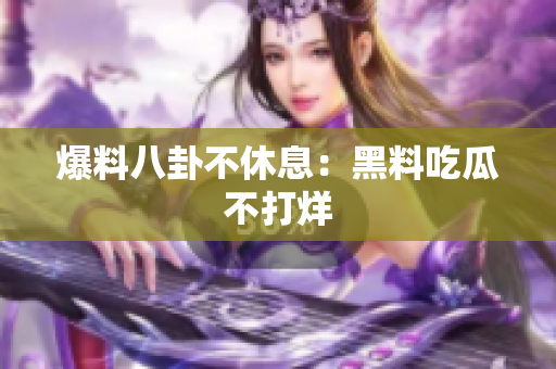 爆料八卦不休息：黑料吃瓜不打烊