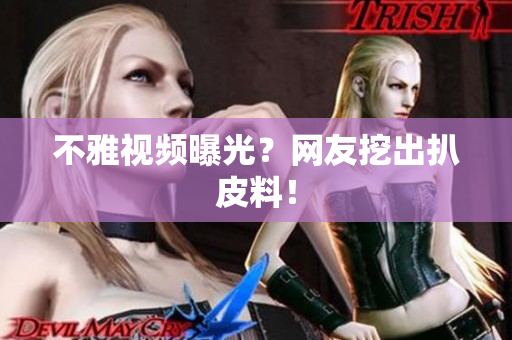 不雅视频曝光？网友挖出扒皮料！