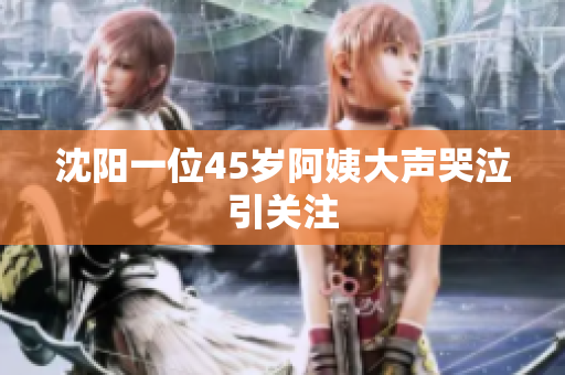 沈阳一位45岁阿姨大声哭泣引关注