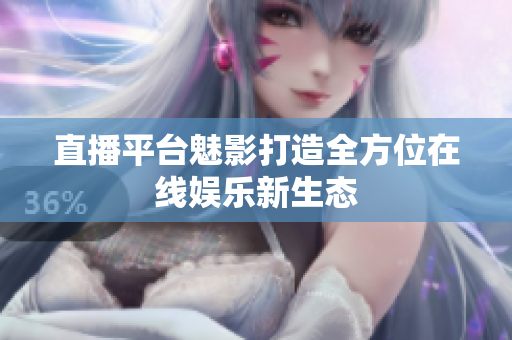 直播平台魅影打造全方位在线娱乐新生态