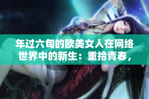 年过六旬的欧美女人在网络世界中的新生：重拾青春，尝试新事物