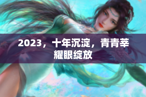 2023，十年沉淀，青青莘耀眼绽放