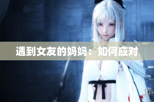 遇到女友的妈妈：如何应对