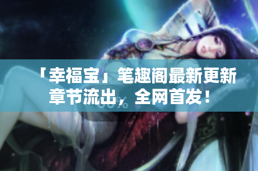 「幸福宝」笔趣阁最新更新章节流出，全网首发！