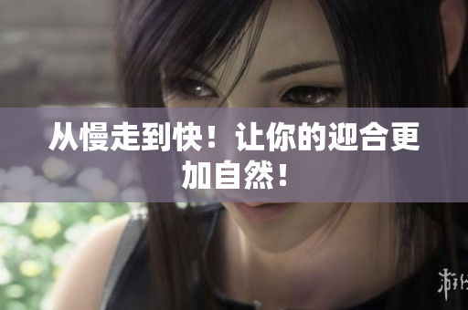 从慢走到快！让你的迎合更加自然！