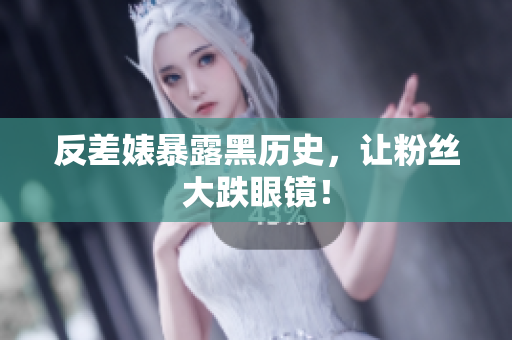 反差婊暴露黑历史，让粉丝大跌眼镜！