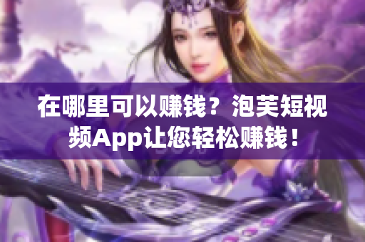 在哪里可以赚钱？泡芙短视频App让您轻松赚钱！