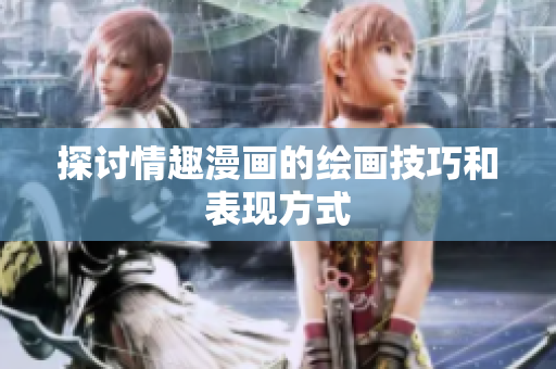 探讨情趣漫画的绘画技巧和表现方式